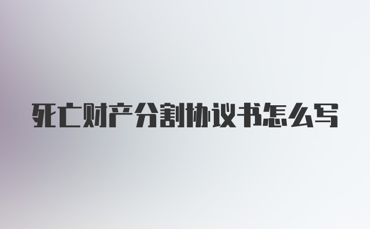 死亡财产分割协议书怎么写