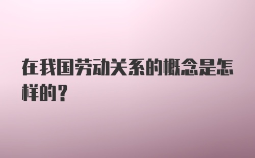 在我国劳动关系的概念是怎样的?