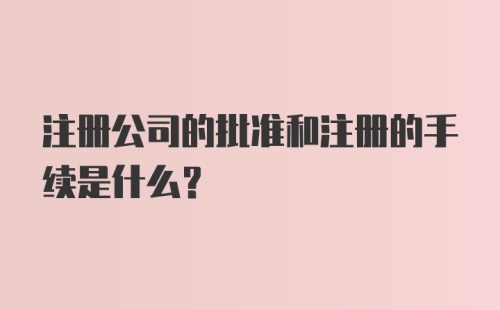 注册公司的批准和注册的手续是什么？