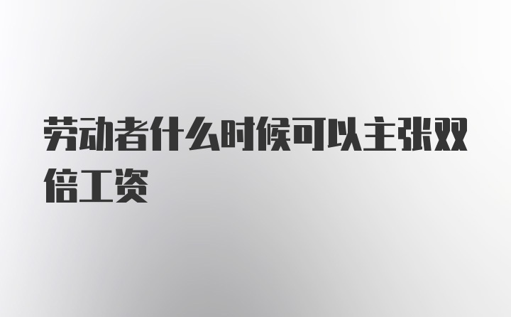 劳动者什么时候可以主张双倍工资