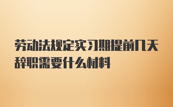 劳动法规定实习期提前几天辞职需要什么材料