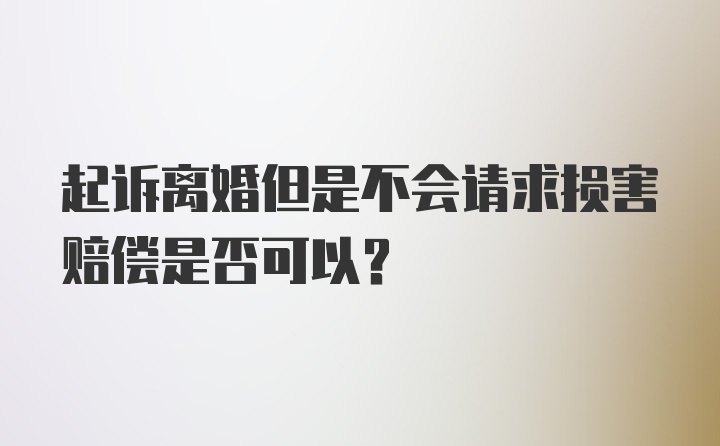 起诉离婚但是不会请求损害赔偿是否可以？