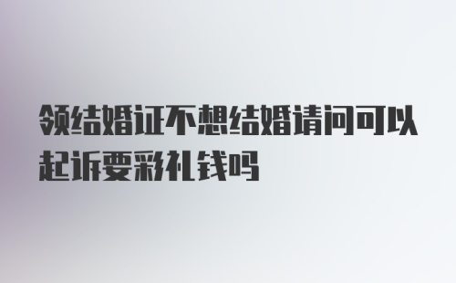 领结婚证不想结婚请问可以起诉要彩礼钱吗