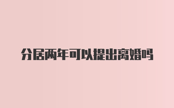 分居两年可以提出离婚吗