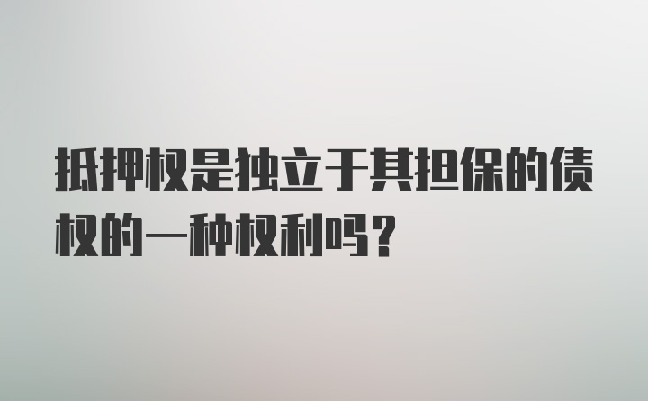 抵押权是独立于其担保的债权的一种权利吗？