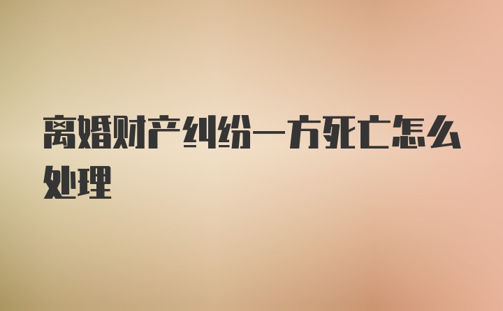 离婚财产纠纷一方死亡怎么处理