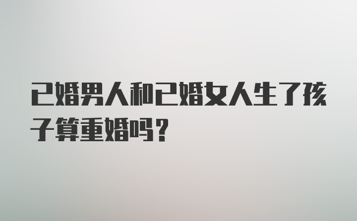 已婚男人和已婚女人生了孩子算重婚吗？