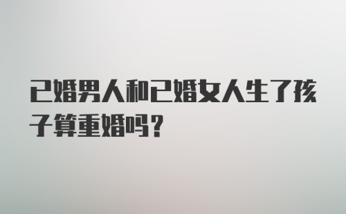 已婚男人和已婚女人生了孩子算重婚吗？