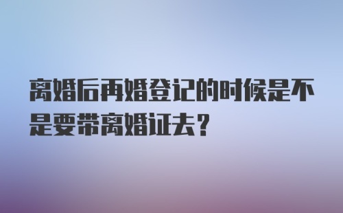 离婚后再婚登记的时候是不是要带离婚证去？