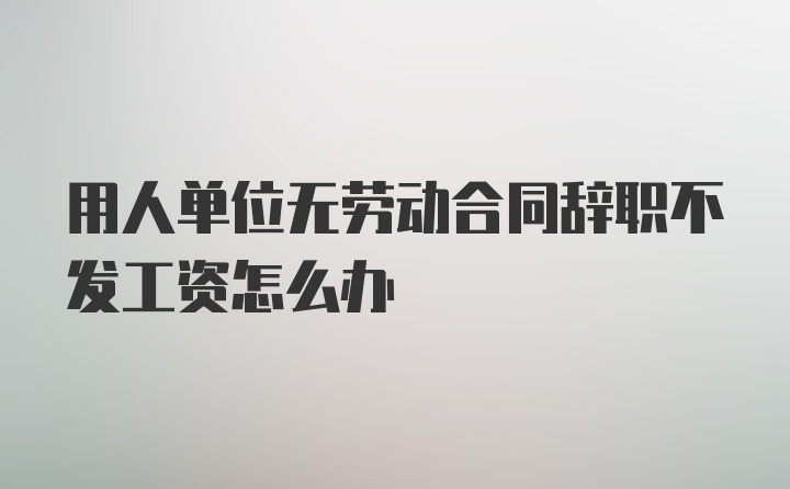 用人单位无劳动合同辞职不发工资怎么办