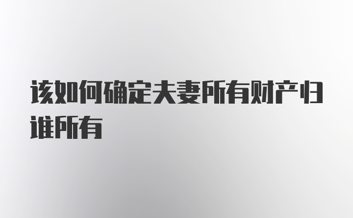 该如何确定夫妻所有财产归谁所有