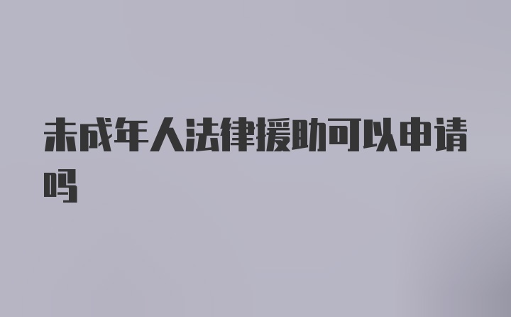 未成年人法律援助可以申请吗