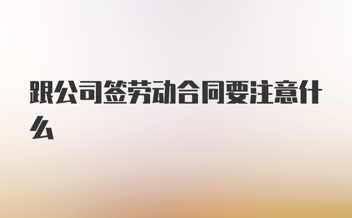 跟公司签劳动合同要注意什么