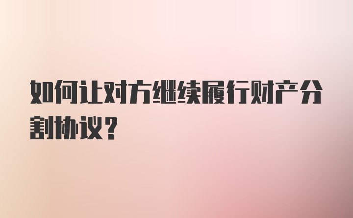 如何让对方继续履行财产分割协议？