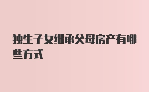 独生子女继承父母房产有哪些方式