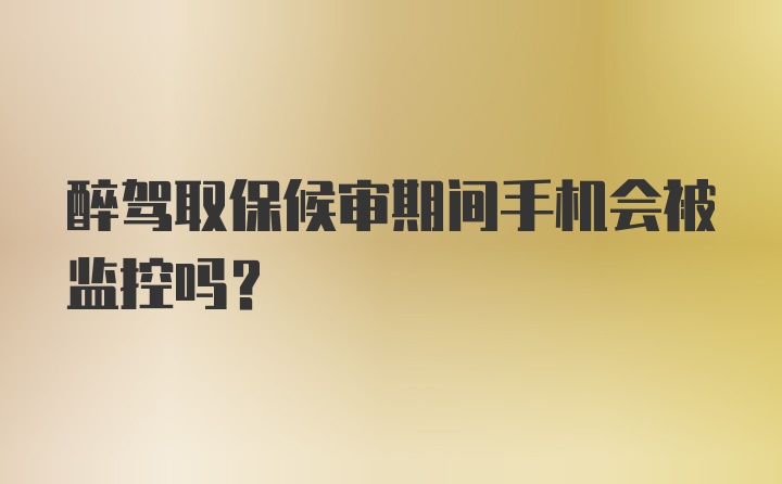 醉驾取保候审期间手机会被监控吗？