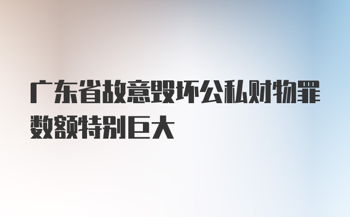 广东省故意毁坏公私财物罪数额特别巨大