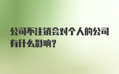 公司不注销会对个人的公司有什么影响?