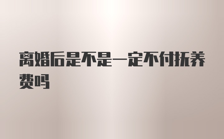 离婚后是不是一定不付抚养费吗