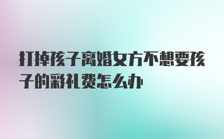 打掉孩子离婚女方不想要孩子的彩礼费怎么办