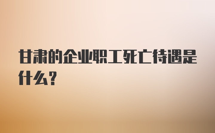 甘肃的企业职工死亡待遇是什么？