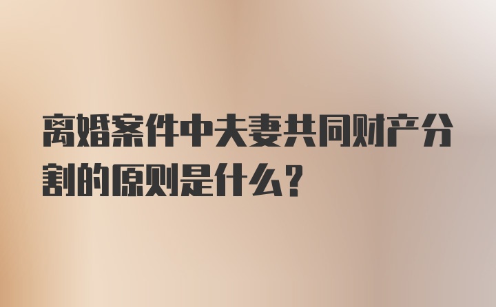 离婚案件中夫妻共同财产分割的原则是什么？