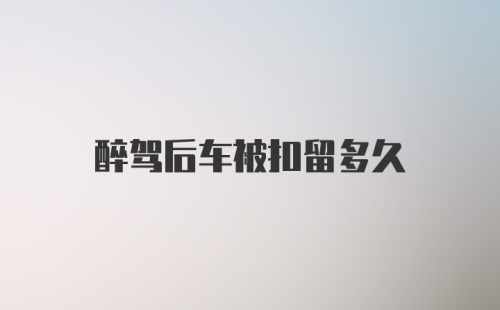 醉驾后车被扣留多久