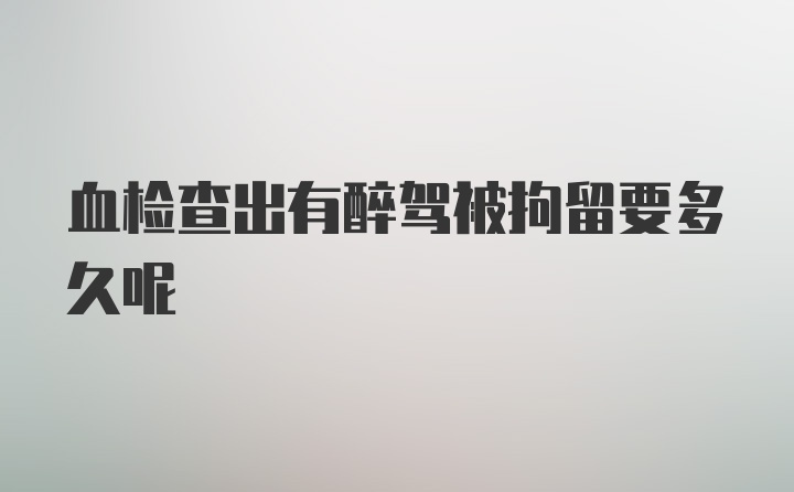 血检查出有醉驾被拘留要多久呢