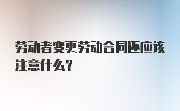 劳动者变更劳动合同还应该注意什么？