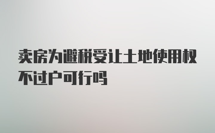 卖房为避税受让土地使用权不过户可行吗