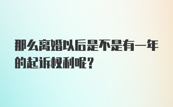 那么离婚以后是不是有一年的起诉权利呢？