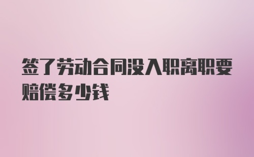 签了劳动合同没入职离职要赔偿多少钱