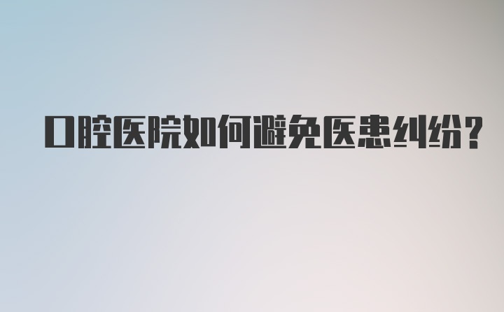 口腔医院如何避免医患纠纷?