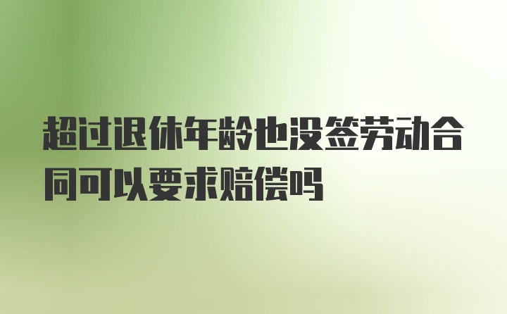 超过退休年龄也没签劳动合同可以要求赔偿吗