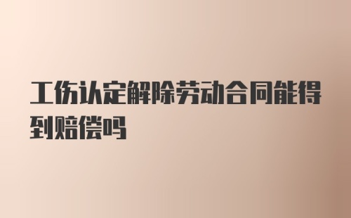 工伤认定解除劳动合同能得到赔偿吗