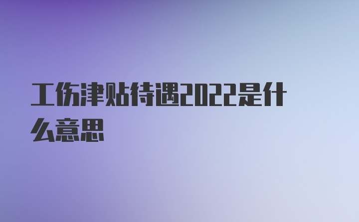 工伤津贴待遇2022是什么意思