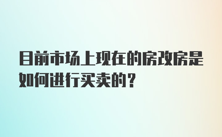 目前市场上现在的房改房是如何进行买卖的？