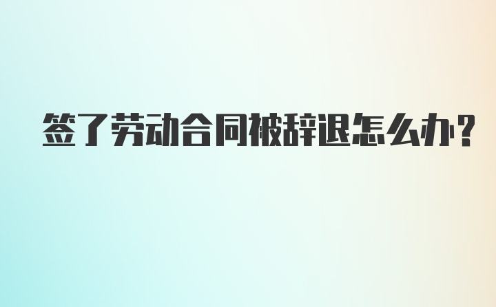 签了劳动合同被辞退怎么办？