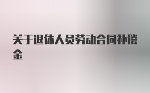 关于退休人员劳动合同补偿金