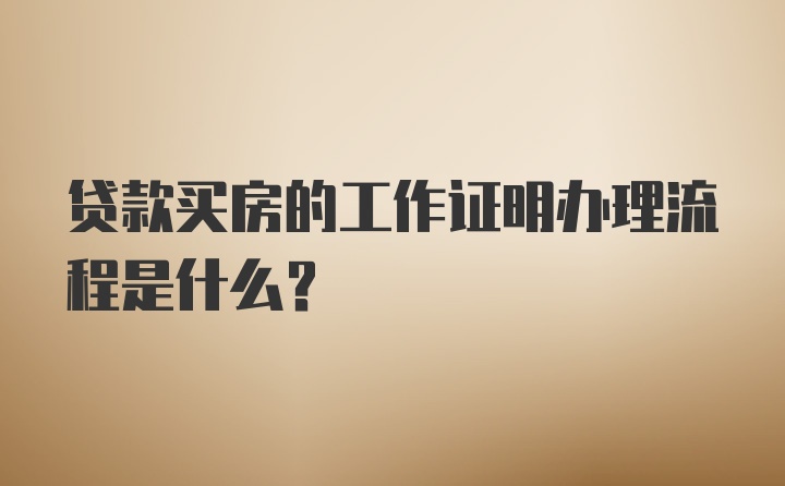 贷款买房的工作证明办理流程是什么?