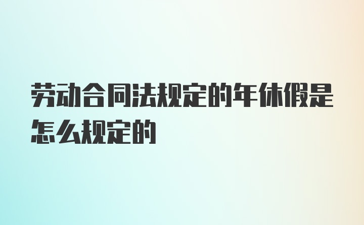 劳动合同法规定的年休假是怎么规定的