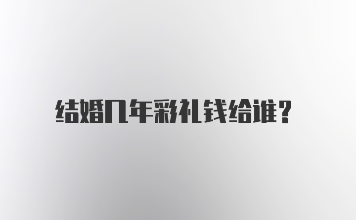 结婚几年彩礼钱给谁？