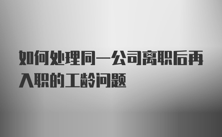 如何处理同一公司离职后再入职的工龄问题