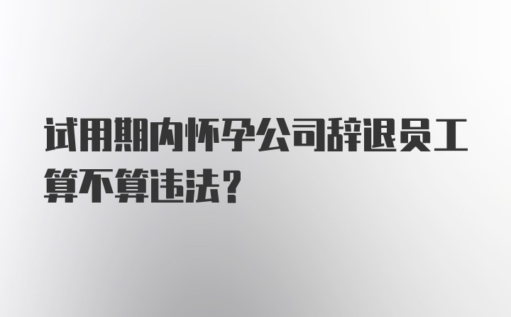 试用期内怀孕公司辞退员工算不算违法？