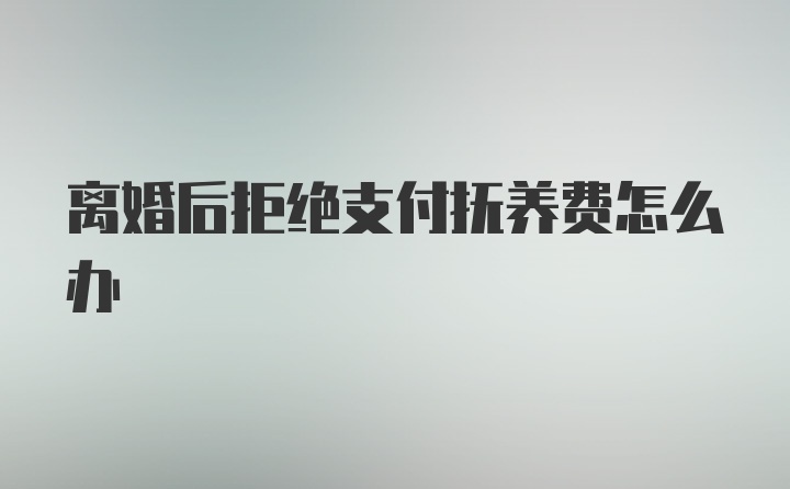 离婚后拒绝支付抚养费怎么办