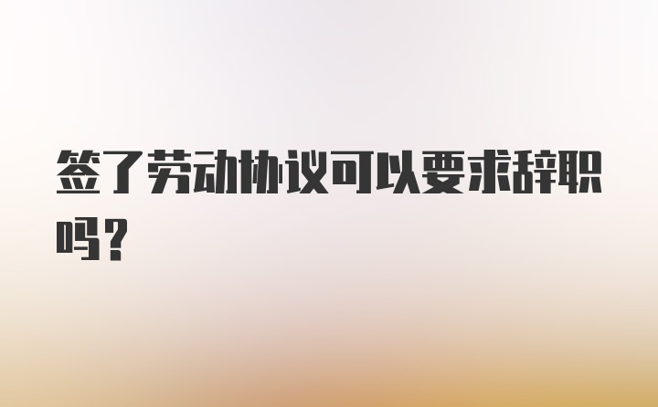 签了劳动协议可以要求辞职吗？