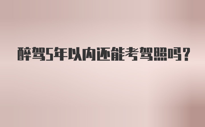 醉驾5年以内还能考驾照吗？