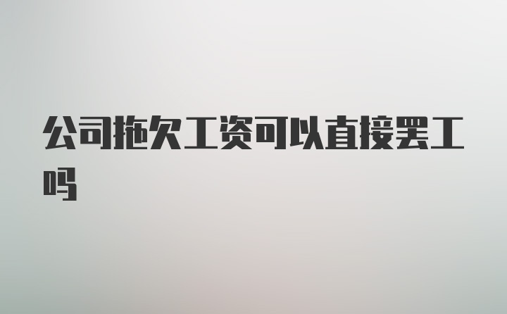 公司拖欠工资可以直接罢工吗