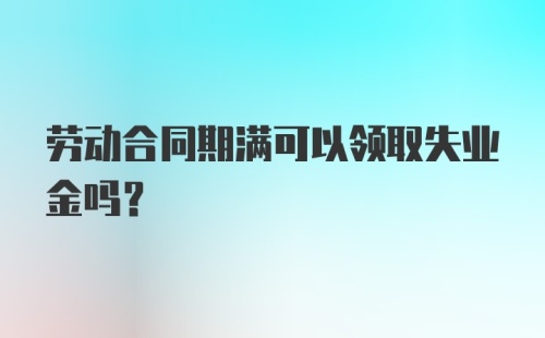 劳动合同期满可以领取失业金吗?