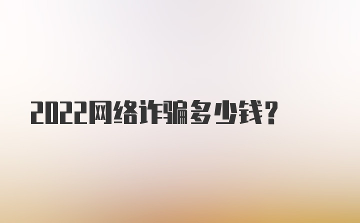 2022网络诈骗多少钱？